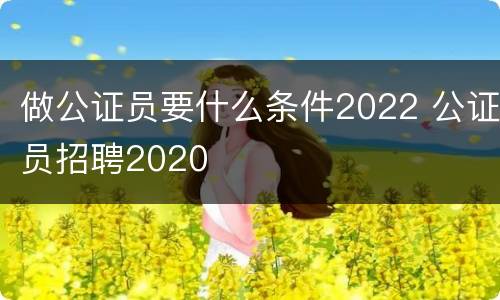做公证员要什么条件2022 公证员招聘2020