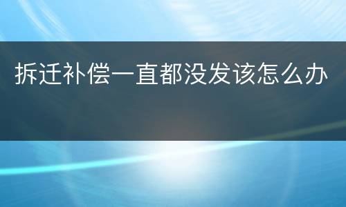 拆迁补偿一直都没发该怎么办