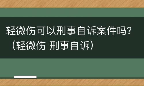 轻微伤可以刑事自诉案件吗？（轻微伤 刑事自诉）