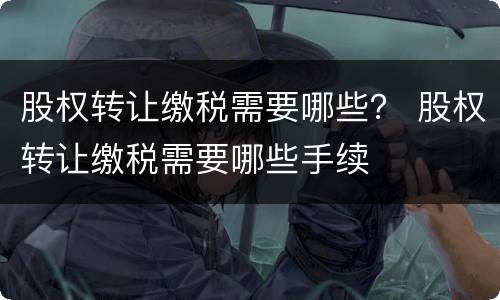 股权转让缴税需要哪些？ 股权转让缴税需要哪些手续