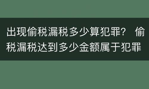 出现偷税漏税多少算犯罪？ 偷税漏税达到多少金额属于犯罪