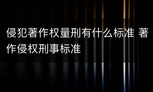 侵犯著作权量刑有什么标准 著作侵权刑事标准