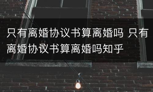 只有离婚协议书算离婚吗 只有离婚协议书算离婚吗知乎