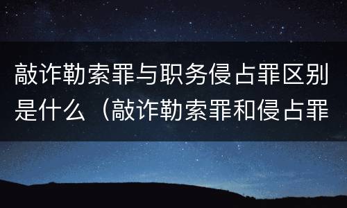 敲诈勒索罪与职务侵占罪区别是什么（敲诈勒索罪和侵占罪）