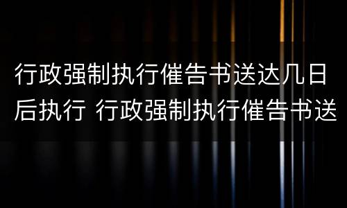 行政强制执行催告书送达几日后执行 行政强制执行催告书送达几日后执行有效