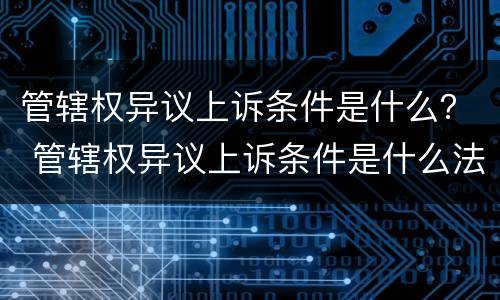 管辖权异议上诉条件是什么？ 管辖权异议上诉条件是什么法律