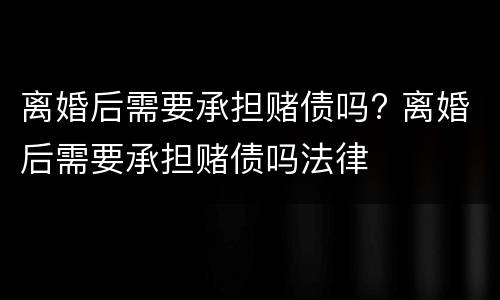 离婚后需要承担赌债吗? 离婚后需要承担赌债吗法律