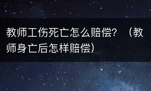 教师工伤死亡怎么赔偿？（教师身亡后怎样赔偿）