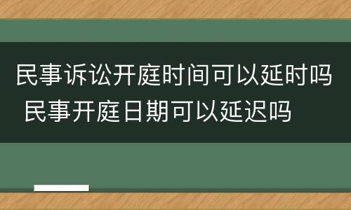 民事诉讼开庭时间可以延时吗 民事开庭日期可以延迟吗