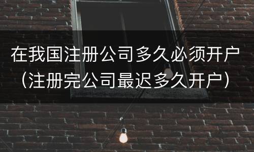在我国注册公司多久必须开户（注册完公司最迟多久开户）