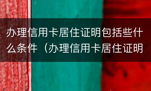 办理信用卡居住证明包括些什么条件（办理信用卡居住证明包括些什么条件和手续）