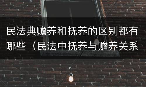 民法典赡养和抚养的区别都有哪些（民法中抚养与赡养关系）