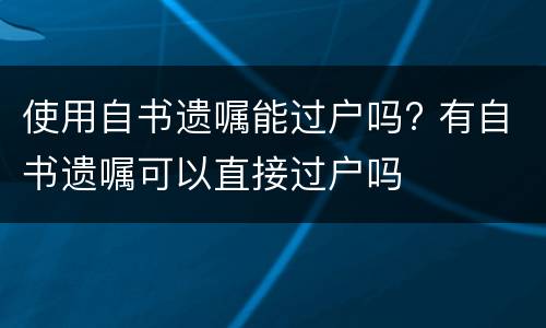 使用自书遗嘱能过户吗? 有自书遗嘱可以直接过户吗