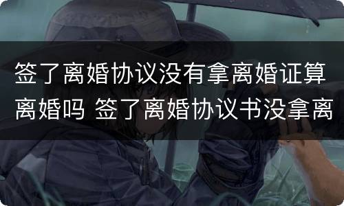 签了离婚协议没有拿离婚证算离婚吗 签了离婚协议书没拿离婚证