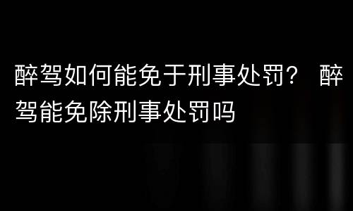 醉驾如何能免于刑事处罚？ 醉驾能免除刑事处罚吗