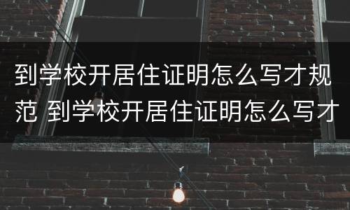 到学校开居住证明怎么写才规范 到学校开居住证明怎么写才规范一点