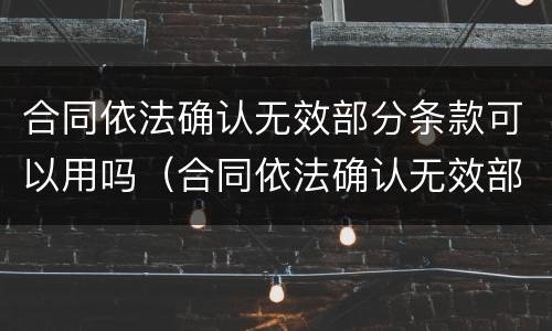 合同依法确认无效部分条款可以用吗（合同依法确认无效部分条款可以用吗为什么）