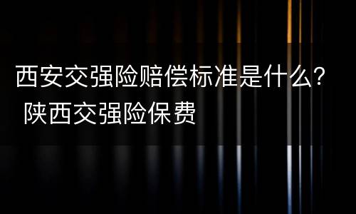 西安交强险赔偿标准是什么？ 陕西交强险保费