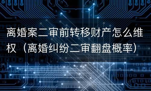 离婚案二审前转移财产怎么维权（离婚纠纷二审翻盘概率）
