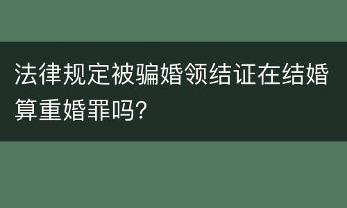 法律规定被骗婚领结证在结婚算重婚罪吗？
