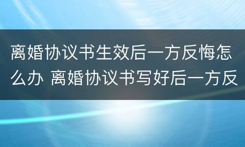 离婚协议书生效后一方反悔怎么办 离婚协议书写好后一方反悔
