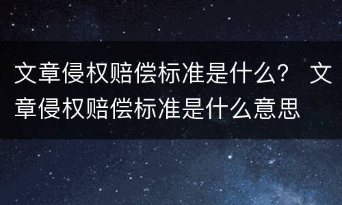文章侵权赔偿标准是什么？ 文章侵权赔偿标准是什么意思