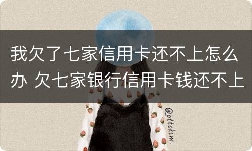 我欠了七家信用卡还不上怎么办 欠七家银行信用卡钱还不上怎么办
