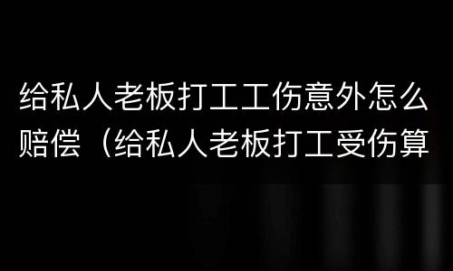 给私人老板打工工伤意外怎么赔偿（给私人老板打工受伤算工伤吗）