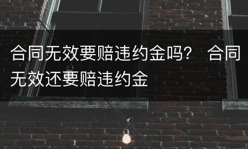合同无效要赔违约金吗？ 合同无效还要赔违约金