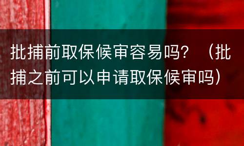 批捕前取保候审容易吗？（批捕之前可以申请取保候审吗）