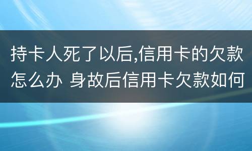 持卡人死了以后,信用卡的欠款怎么办 身故后信用卡欠款如何处理