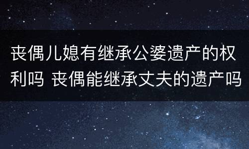 丧偶儿媳有继承公婆遗产的权利吗 丧偶能继承丈夫的遗产吗