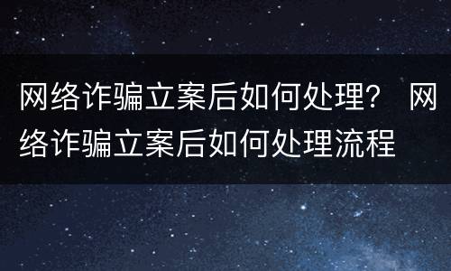网络诈骗立案后如何处理？ 网络诈骗立案后如何处理流程