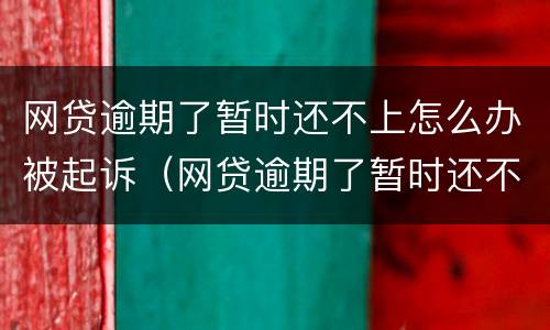 网贷逾期了暂时还不上怎么办被起诉（网贷逾期了暂时还不上被起诉了怎么办）