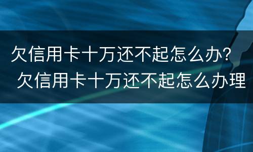 欠信用卡十万还不起怎么办？ 欠信用卡十万还不起怎么办理