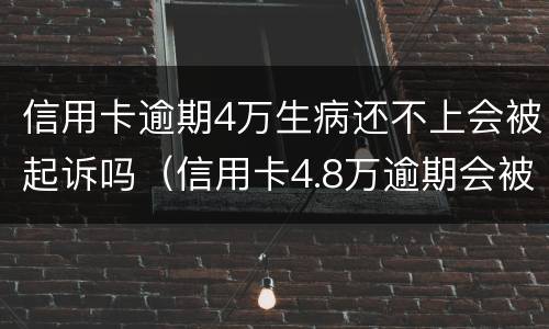 信用卡逾期4万生病还不上会被起诉吗（信用卡4.8万逾期会被起诉吗）