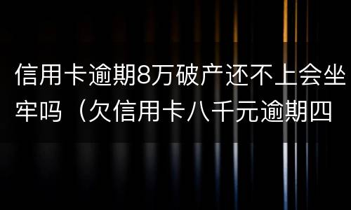 信用卡逾期8万破产还不上会坐牢吗（欠信用卡八千元逾期四个月会不会坐牢）