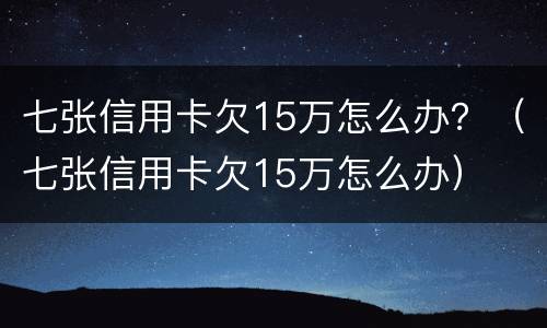 七张信用卡欠15万怎么办？（七张信用卡欠15万怎么办）