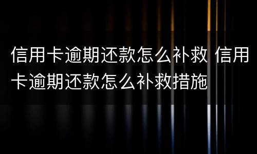 信用卡逾期还款怎么补救 信用卡逾期还款怎么补救措施