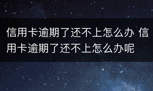 信用卡逾期了还不上怎么办 信用卡逾期了还不上怎么办呢
