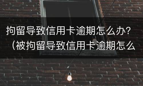 拘留导致信用卡逾期怎么办？（被拘留导致信用卡逾期怎么办）
