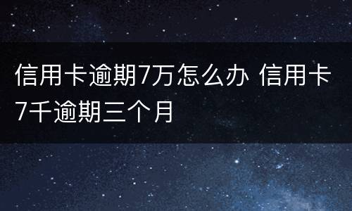信用卡逾期7万怎么办 信用卡7千逾期三个月