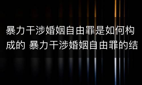 暴力干涉婚姻自由罪是如何构成的 暴力干涉婚姻自由罪的结果加重犯