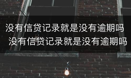 没有信贷记录就是没有逾期吗 没有信贷记录就是没有逾期吗是真的吗