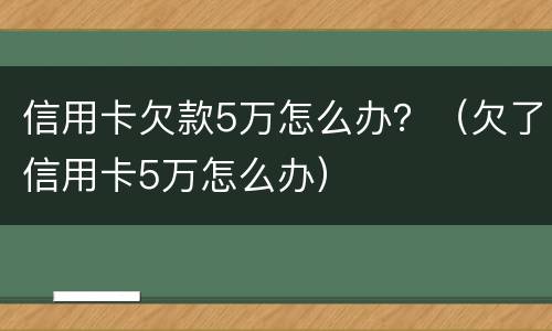 信用卡欠款5万怎么办？（欠了信用卡5万怎么办）