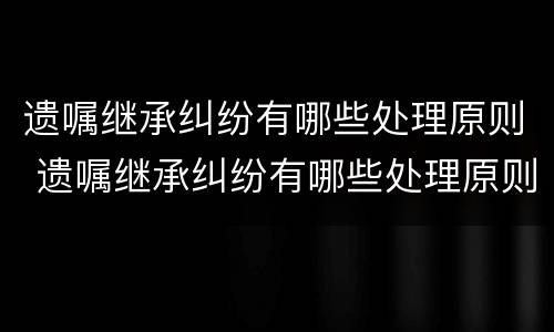 遗嘱继承纠纷有哪些处理原则 遗嘱继承纠纷有哪些处理原则和方式