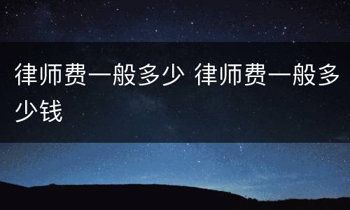 律师费一般多少 律师费一般多少钱