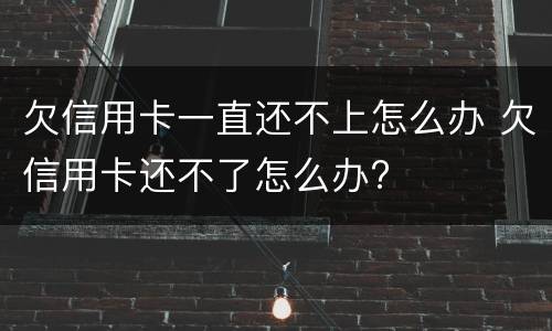 欠信用卡一直还不上怎么办 欠信用卡还不了怎么办?