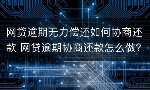 网贷逾期无力偿还如何协商还款 网贷逾期协商还款怎么做?这两招就够了