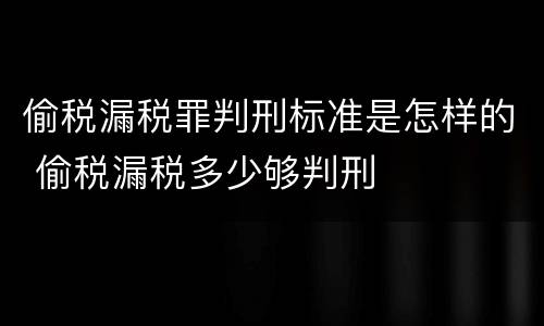 偷税漏税罪判刑标准是怎样的 偷税漏税多少够判刑